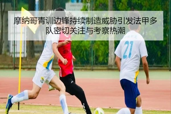 摩纳哥青训边锋持续制造威胁引发法甲多队密切关注与考察热潮