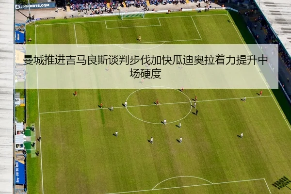 曼城推进吉马良斯谈判步伐加快瓜迪奥拉着力提升中场硬度